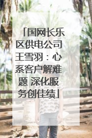 国网长乐区供电公司王雪羽：心系客户解难题 深化服务创佳绩