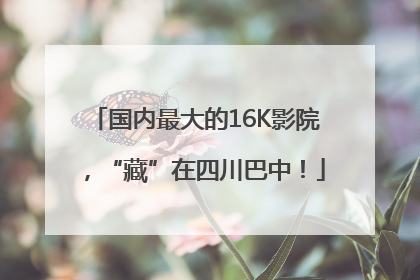 国内最大的16K影院，“藏”在四川巴中！