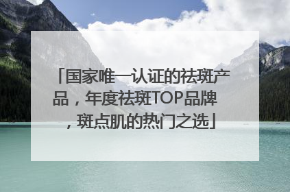 国家唯一认证的祛斑产品，年度祛斑TOP品牌，斑点肌的热门之选