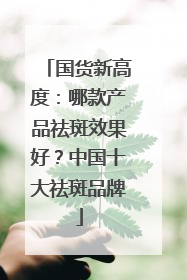 国货新高度：哪款产品祛斑效果好？中国十大祛斑品牌