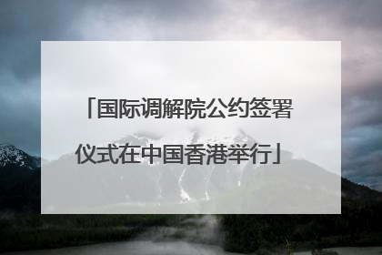 国际调解院公约签署仪式在中国香港举行