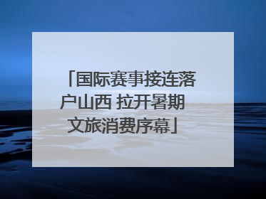 国际赛事接连落户山西 拉开暑期文旅消费序幕