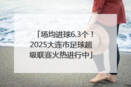 场均进球6.3个！2025大连市足球超级联赛火热进行中