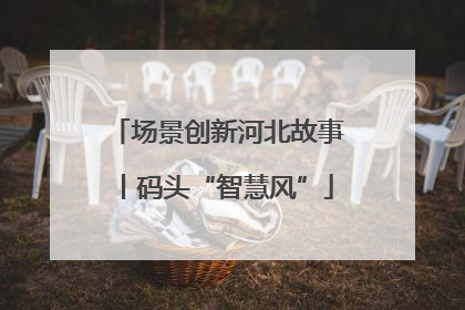 场景创新河北故事丨码头“智慧风”