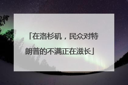 在洛杉矶，民众对特朗普的不满正在滋长