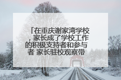 在重庆谢家湾学校，家长成了学校工作的积极支持者和参与者 家长驻校观察带来可喜变化