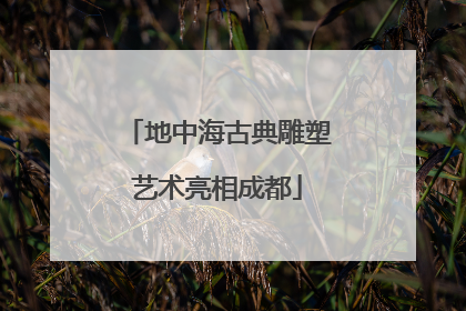 地中海古典雕塑艺术亮相成都