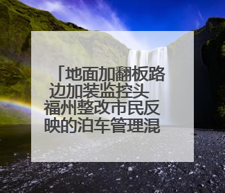地面加翻板路边加装监控头 福州整改市民反映的泊车管理混乱问题