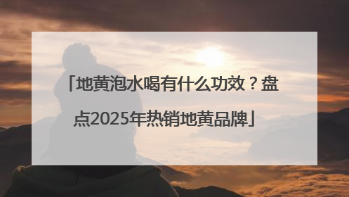 地黄泡水喝有什么功效？盘点2025年热销地黄品牌