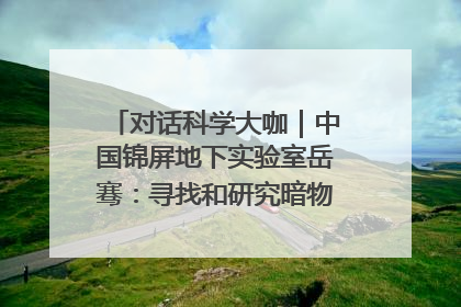 对话科学大咖｜中国锦屏地下实验室岳骞：寻找和研究暗物质，就是要去突破人类的认知边界