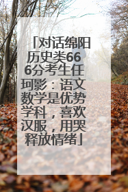 对话绵阳历史类666分考生任珂影：语文数学是优势学科，喜欢汉服，用哭释放情绪