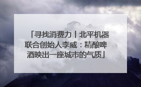 寻找消费力丨北平机器联合创始人李威：精酿啤酒映出一座城市的气质
