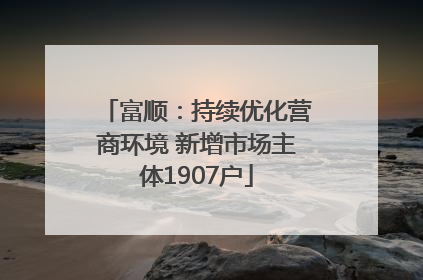 富顺：持续优化营商环境 新增市场主体1907户