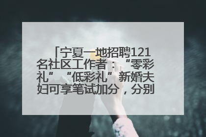 宁夏一地招聘121名社区工作者：“零彩礼”“低彩礼”新婚夫妇可享笔试加分，分别加1分、0.5分
