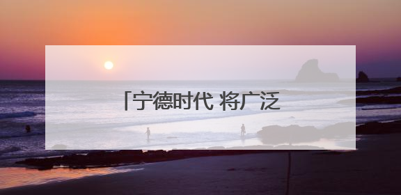 宁德时代 将广泛融入全球资本市场