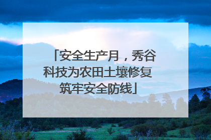 安全生产月，秀谷科技为农田土壤修复筑牢安全防线