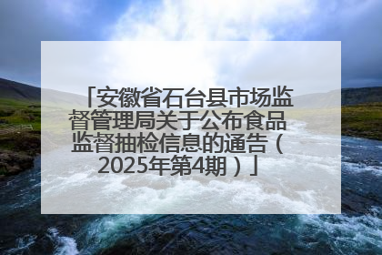 安徽省石台县市场监督管理局关于公布食品监督抽检信息的通告（2025年第4期）