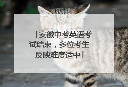 安徽中考英语考试结束，多位考生反映难度适中