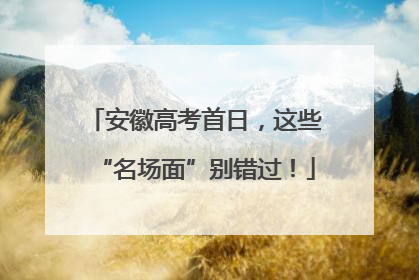 安徽高考首日，这些“名场面”别错过！