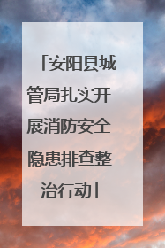 安阳县城管局扎实开展消防安全隐患排查整治行动