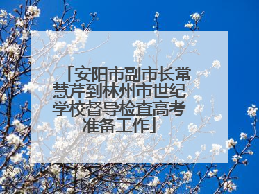 安阳市副市长常慧芹到林州市世纪学校督导检查高考准备工作