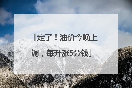 定了！油价今晚上调，每升涨5分钱