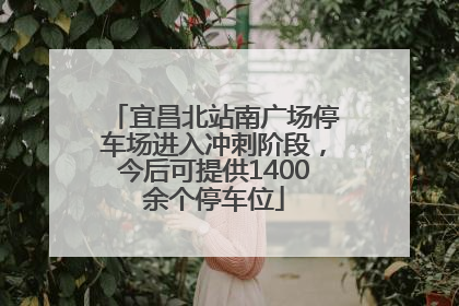 宜昌北站南广场停车场进入冲刺阶段，今后可提供1400余个停车位