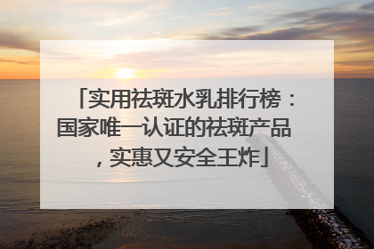 实用祛斑水乳排行榜：国家唯一认证的祛斑产品，实惠又安全王炸