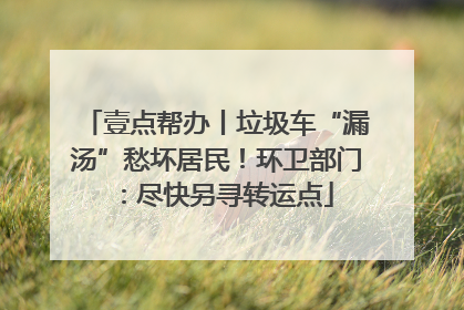 壹点帮办丨垃圾车“漏汤”愁坏居民！环卫部门：尽快另寻转运点
