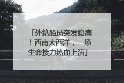 外籍船员突发腹痛！西南大西洋，一场生命接力热血上演