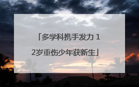 多学科携手发力 12岁重伤少年获新生