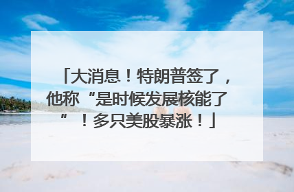 大消息！特朗普签了，他称“是时候发展核能了”！多只美股暴涨！
