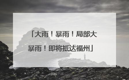 大雨！暴雨！局部大暴雨！即将抵达福州