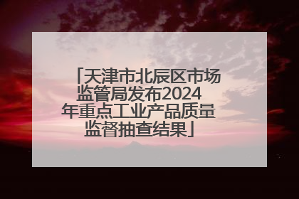 天津市北辰区市场监管局发布2024年重点工业产品质量监督抽查结果
