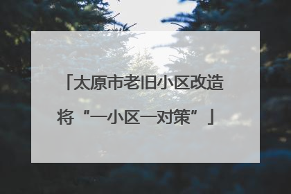 太原市老旧小区改造将“一小区一对策”