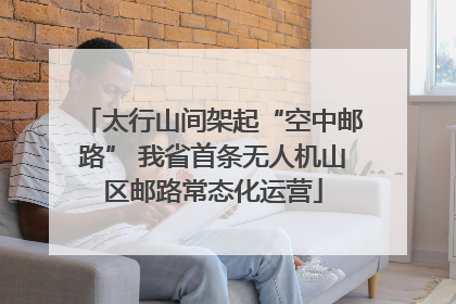 太行山间架起“空中邮路” 我省首条无人机山区邮路常态化运营