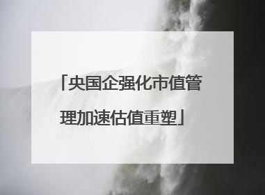 央国企强化市值管理加速估值重塑