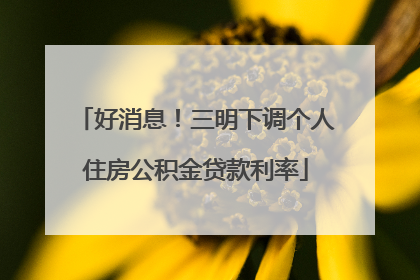 好消息！三明下调个人住房公积金贷款利率