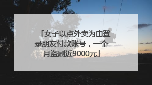 女子以点外卖为由登录朋友付款账号，一个月盗刷近9000元