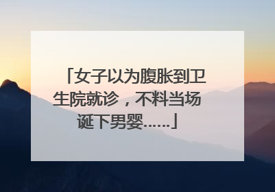 女子以为腹胀到卫生院就诊，不料当场诞下男婴……