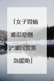 女子胃痛难忍晕倒 浐灞民警紧急援助