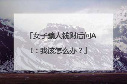 女子骗人钱财后问AI：我该怎么办？