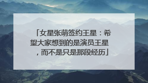 女星张萌签约王星：希望大家想到的是演员王星，而不是只是那段经历