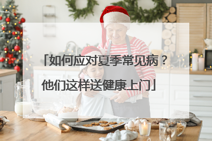如何应对夏季常见病？他们这样送健康上门