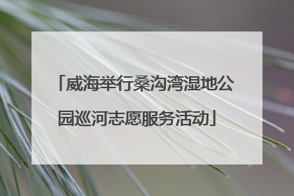 威海举行桑沟湾湿地公园巡河志愿服务活动