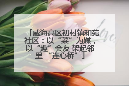 威海高区初村镇和苑社区：以“菜”为媒，以“趣”会友 架起邻里 “连心桥”