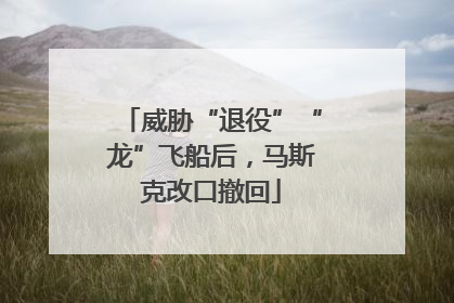 威胁“退役”“龙”飞船后，马斯克改口撤回