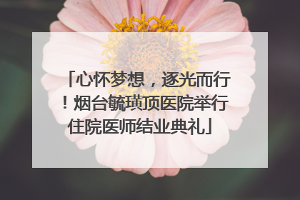 心怀梦想，逐光而行！烟台毓璜顶医院举行住院医师结业典礼