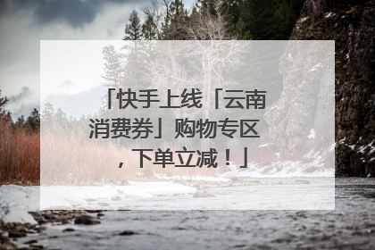 快手上线「云南消费券」购物专区，下单立减！