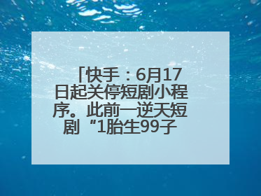 快手：6月17日起关停短剧小程序。此前一逆天短剧“1胎生99子”被全网下架
